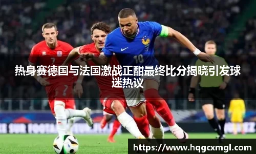 热身赛德国与法国激战正酣最终比分揭晓引发球迷热议